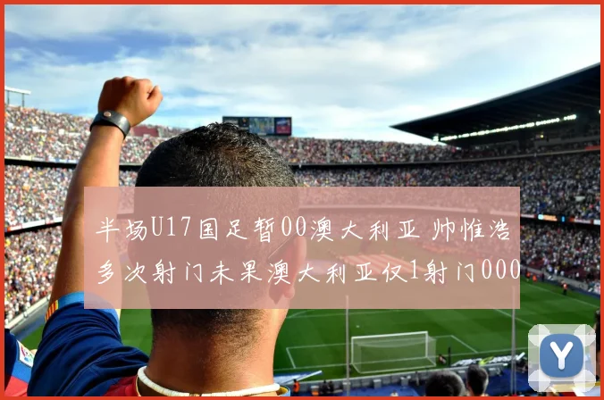 半场U17国足暂00澳大利亚 帅惟浩多次射门未果澳大利亚仅1射门0000644