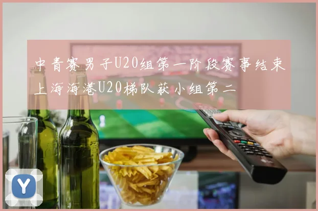 中青赛男子U20组第一阶段赛事结束上海海港U20梯队获小组第二